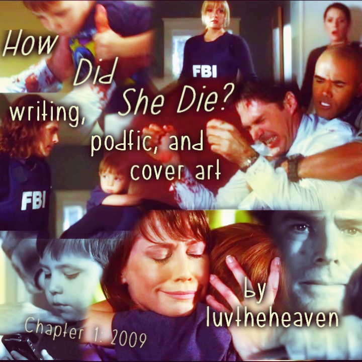 Podfic Art for How Did She Die chapter 1, which includes a lot of little screenshots merged together. The last time Haley ever hugs Jack, in black and white the phone call where Hotch is in the car but won't get there fast enough and also Jack holding the phone to hear the instruction to hide/find out George is a bad guy... also shown Hotch crying, being pulled off of Foyet by Morgan, Emily and JJ arriving and looking shocked, Hotch's hands pulling Jack out of the chest, and finally Reid watching Jack being carried out of the room.