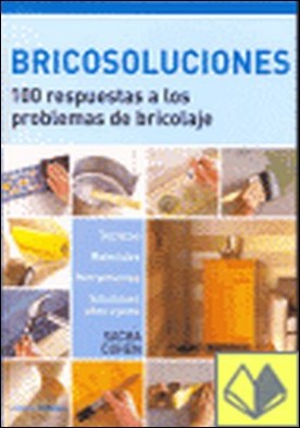 Bricosoluciones . 100 Respuetas a los Problemas de Bricolaje