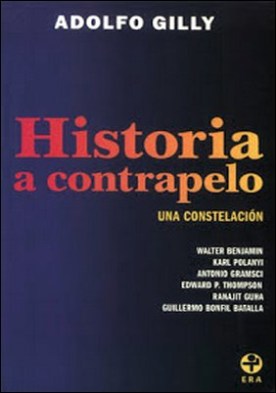 Historia a contrapelo: Una constelación. Walter Benjamin, Karl Polanyi, Antonio Gramsci, Edward P. Thompson, Ranajit Guha, Guillermo Bonfil Batalla.