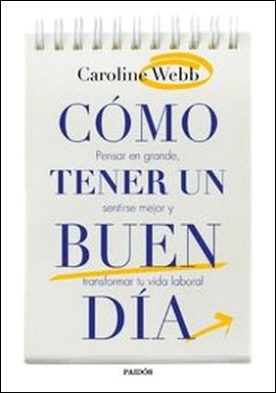 Cómo tener un buen día. Pensar en grande, sentirse mejor y transformar tu vida laboral