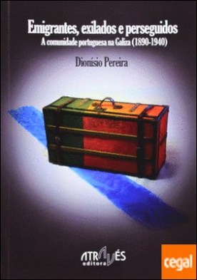 Emigrantes, exilados e perseguidos . A comunidade portuguesa na Galiza (1890-1940)