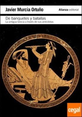 De banquetes y batallas . La antigua Grecia a través de su historia y de sus anécdotas