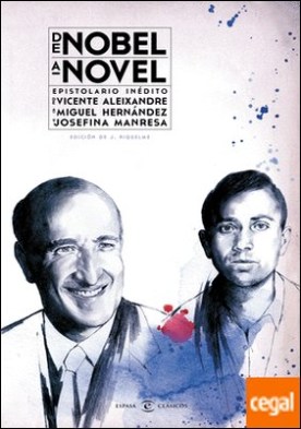 De Nobel a novel. Epistolario inédito de Vicente Aleixandre a Miguel Hernández . Epistolario inédito de Vicente Aleixandre a Miguel Hernández y Josefina Manresa