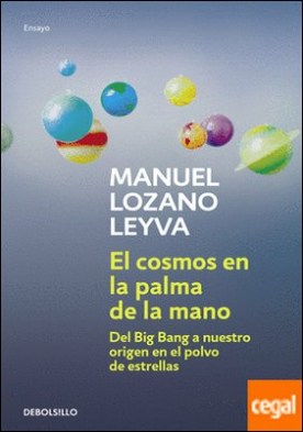 El cosmos en la palma de la mano . Del Big Bang a nuestro origen en el polvo de estrellas por Lozano Leyva, Manuel