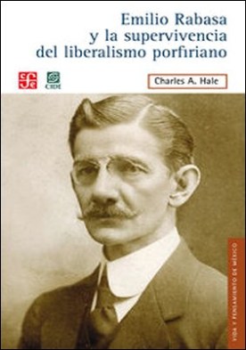 Emilio Rabasa y la supervivencia del liberalismo porfiriano. El hombre, su carrera y sus ideas 1856-1930