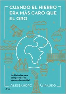 Cuando el hierro era más caro que el oro. 60 historias para entender la economía mundial