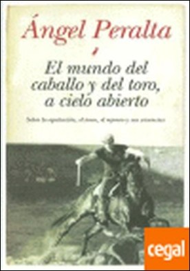 EL MUNDO DEL CABALLO Y DEL TORO, A CIELO ABIERTO . SOBRE LA EQUITACION EL TOREO EL REJONEO Y SUS VIVENCIAS