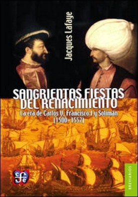 Sangrientas fiestas del Renacimiento. La era de Carlos V, Francisco I y Solimán el Magnífico (1500-1557)