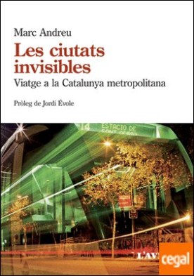 Les ciutats invisibles . Viatge a la Catalunya metropolitana