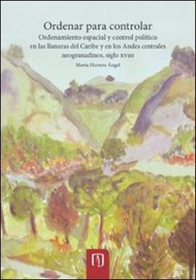 Ordenar para controlar. Ordenamiento espacial y control político en las llanuras del Caribe y en los Andes centrales neogranadinos, siglo XVIII