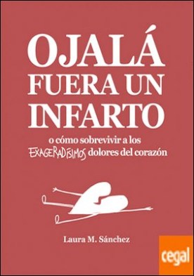 Ojalá fuera un infarto . O cómo sobrevivir a los exageradísimos dolores del corazón