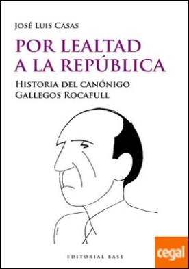 Por lealtad a la República . Historia del canónigo Gallegos Rocafull
