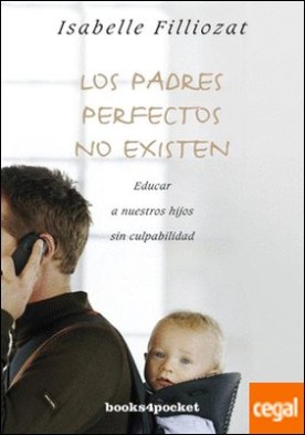 Los Padres Perfectos No Existen . Educar a nuestros hijos sin culpabilidad