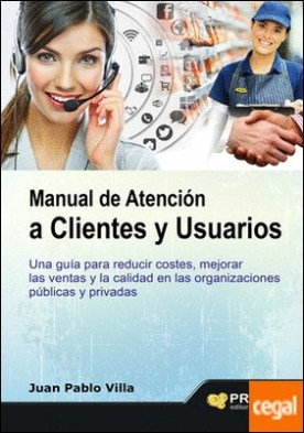 Manual de atención a clientes y usuarios . Una guía para reducir costes, mejorar las ventas y la calidad en las organizaciones públicas y privadas