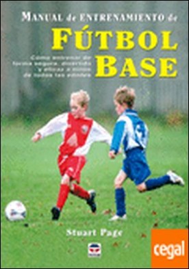 MANUAL DE ENTRENAMIENTO DE FÚTBOL BASE . COMO ENTRENAR DE FORMA SEGURA,DIVERTIDA Y EFICAZ A NIÑOS DE TODAS LAS EDADES