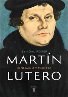 Martín Lutero. Renegado y profeta
