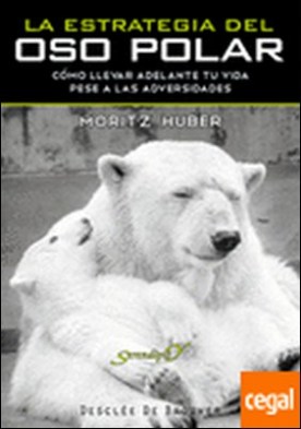 LA ESTRATEGIA DEL OSO POLAR. Cómo llevar adelante tu vida pese a las adversidades . Cómo Llevar Adelante tu Vida Pese a las Adversidades