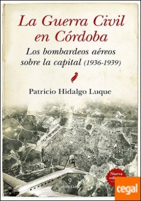 GUERRA CIVIL DE CÓRDOBA, LA (N.E.) . LOS BOMBARDEOS AÉREOS SOBRE LA CAPITAL (1936-1939)