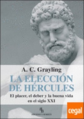 La elección de Hércules . El placer, el deber y la buena vida en el siglo XXI por Grayling, A. C.