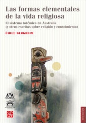 Las formas elementales de la vida religiosa. El sistema totémico en Australia (y otros escritos sobre religión y conocimiento)