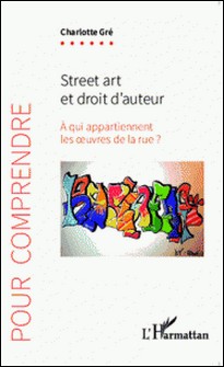 Street art et droit d'auteur - A qui appartiennent les oeuvres de la rue ?-Charlotte Gré