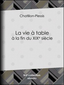La Vie à table à la fin du XIXe siècle - Théorie, pratique et historique de gastronomie moderne-Chatillon-Plessis