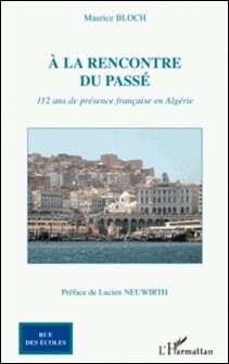 A la rencontre du passé - 112 ans de présence française en Algérie-Maurice Bloch