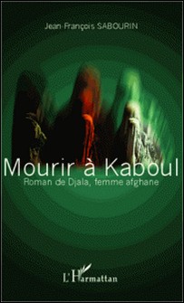 Mourir à Kaboul - Roman de Djala, femme afghane-Jean-François Sabourin