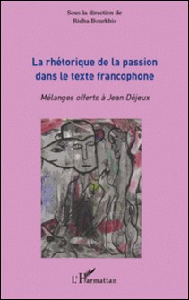 La rhétorique de la passion dans le texte francophone - Mélanges offerts à Jean Déjeux-Ridha Bourkhis