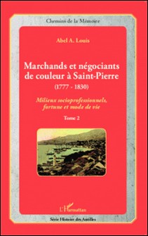 Marchands et négociants de couleur à Saint-Pierre (1777-1830) - Tome 2, Milieux socioprofessionnels, fortune et mode de vie-Abel Alexis Louis