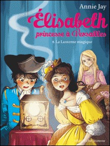 La Lanterne magique - Elisabeth, princesse à Versailles - tome 8-Annie Jay
