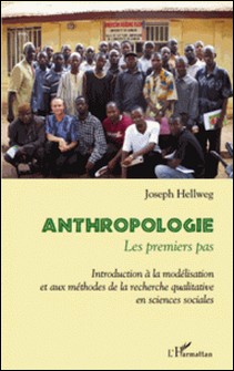 Anthropologie, les premiers pas - Introduction à la modélisation et aux méthodes de la recherche qualitative en sciences sociales-Joseph Hellweg