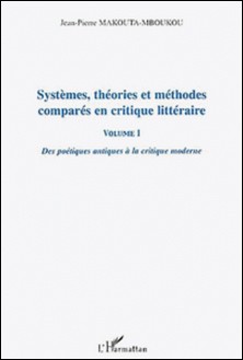 Systèmes, théories et méthodes comparés en critique littéraire - Volume 1, Des poétiques antiques à la critique moderne-Jean-Pierre Makouta-Mboukou