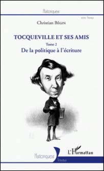Tocqueville et ses amis - Tome 2, De la politique à l'écriture-Christian Bégin